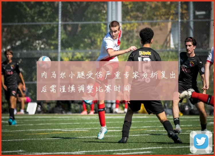 内马尔小腿受伤严重专家分析复出后需谨慎调整比赛时间