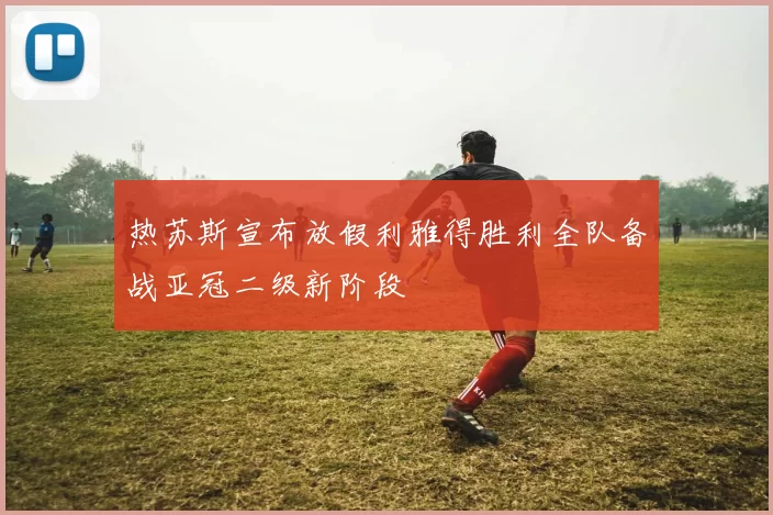 热苏斯宣布放假利雅得胜利全队备战亚冠二级新阶段