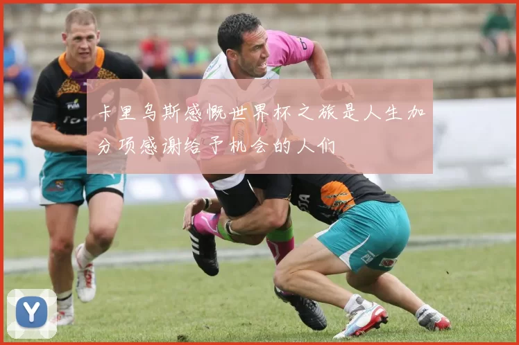 卡里乌斯感慨世界杯之旅是人生加分项感谢给予机会的人们