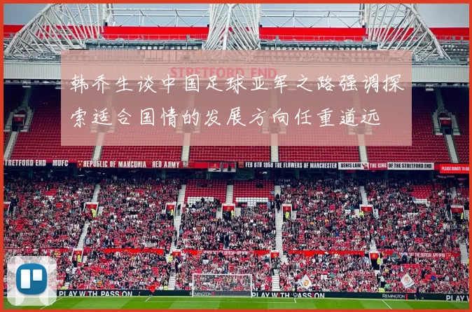 韩乔生谈中国足球亚军之路强调探索适合国情的发展方向任重道远