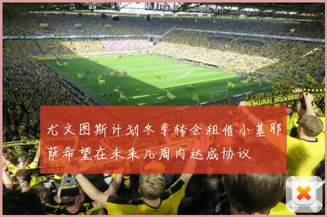 尤文图斯计划冬季转会租借小基耶萨希望在未来几周内达成协议