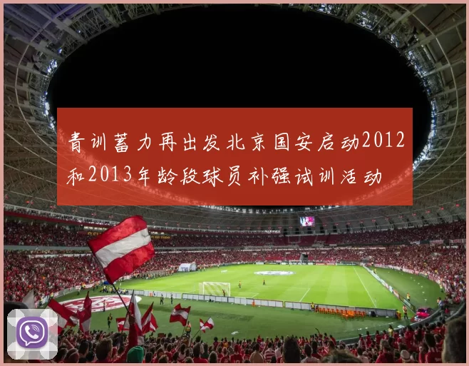 青训蓄力再出发北京国安启动2012和2013年龄段球员补强试训活动