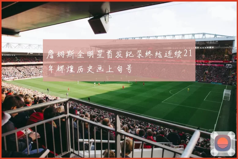 詹姆斯全明星首发纪录终结连续21年辉煌历史画上句号