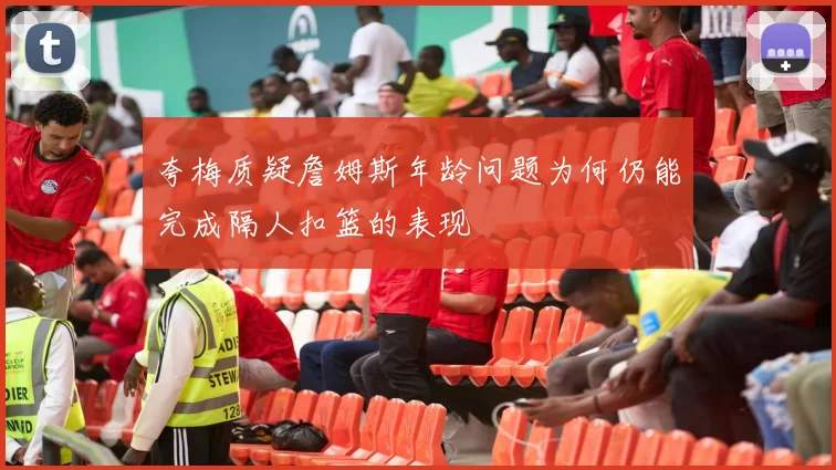 夸梅质疑詹姆斯年龄问题为何仍能完成隔人扣篮的表现